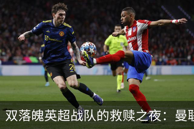 双落魄英超战队的救赎之夜：曼联2-1小胜热刺