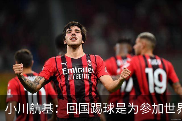 小川航基：回国踢球是为参加世界杯；我没有放弃未来新的可能