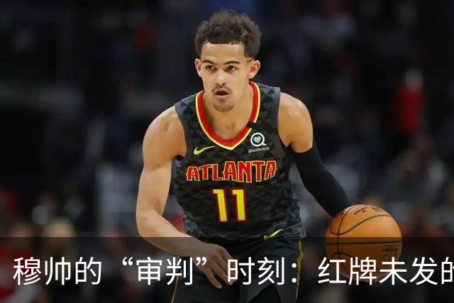 穆帅的“审判”时刻：红牌未发的戏剧大赏